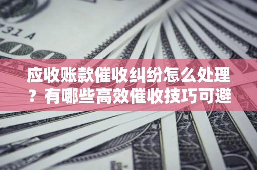 济南应收账款催收纠纷怎么处理？有哪些高效催收技巧可避免坏账？