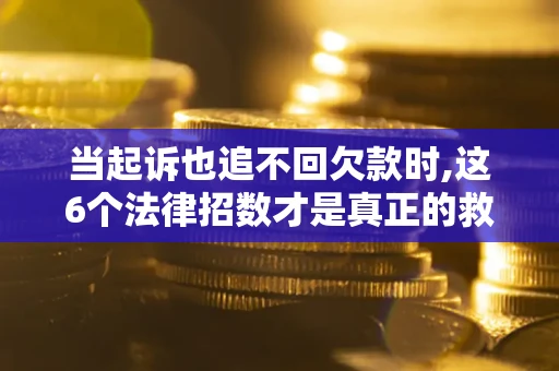 济南当起诉也追不回欠款时,这6个法律招数才是真正的救命稻草